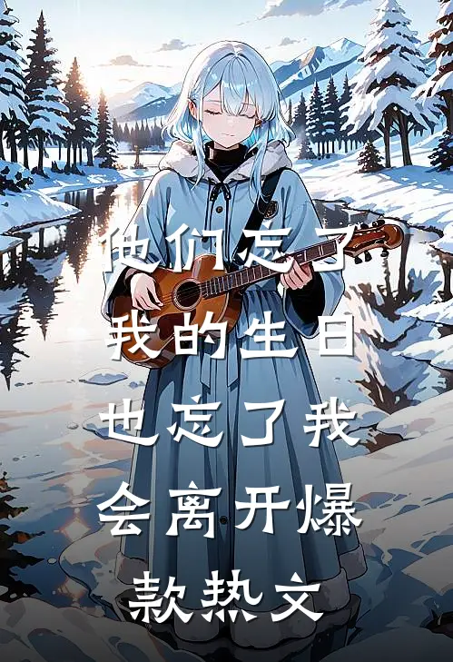 他们忘了我的生日，也忘了我会离开爆款热文