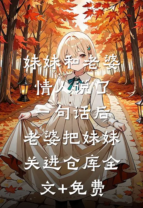 妹妹和老婆情人说了一句话后，老婆把妹妹关进仓库全文+免费