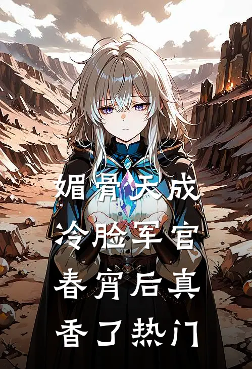 媚骨天成，冷脸军官春宵后真香了热门