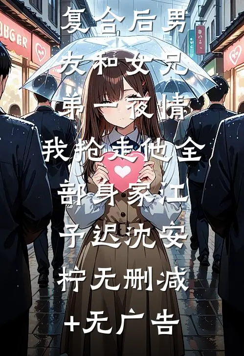 复合后男友和女兄弟一夜情，我抢走他全部身家江予迟沈安柠无删减+无广告
