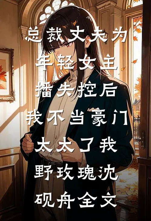 总裁丈夫为年轻女主播失控后，我不当豪门太太了我(野玫瑰)沈砚舟全文