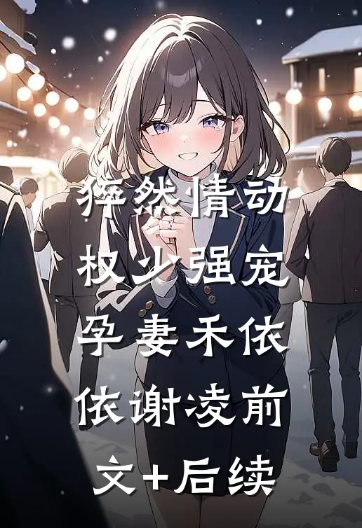 猝然情动，权少强宠孕妻禾依依谢凌前文+后续