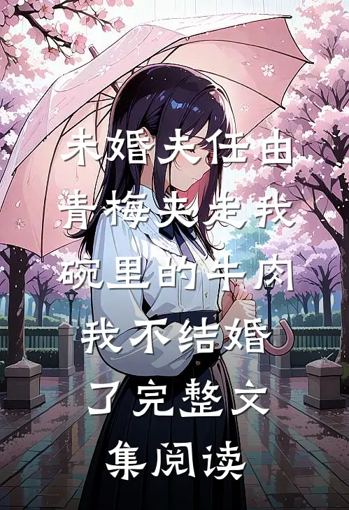 未婚夫任由青梅夹走我碗里的牛肉，我不结婚了完整文集阅读
