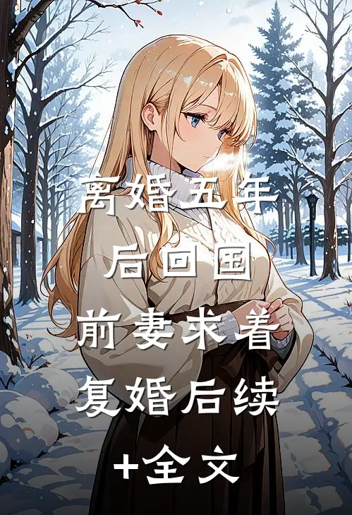 离婚五年后回国，前妻求着复婚后续+全文