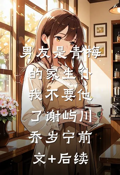 男友是青梅的家生仆，我不要他了谢屿川乔岁宁前文+后续