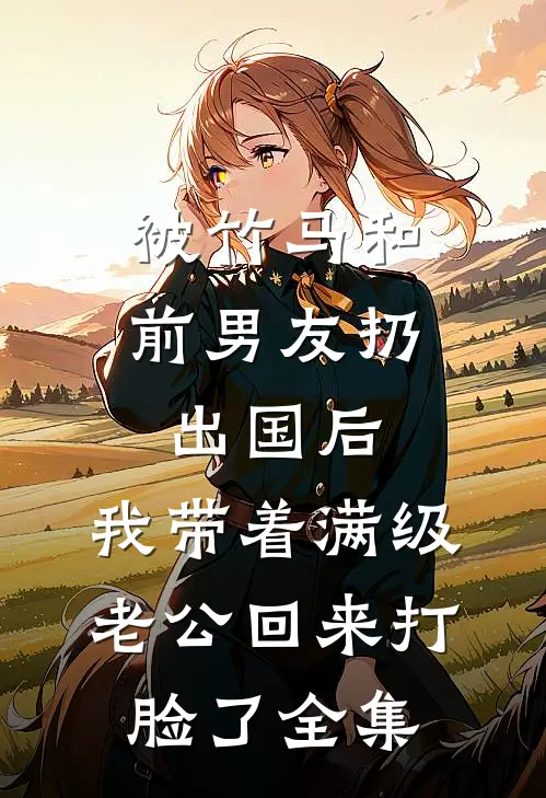 被竹马和前男友扔出国后，我带着满级老公回来打脸了全集