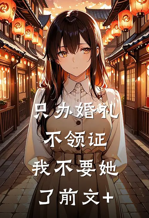 只办婚礼不领证，我不要她了前文+