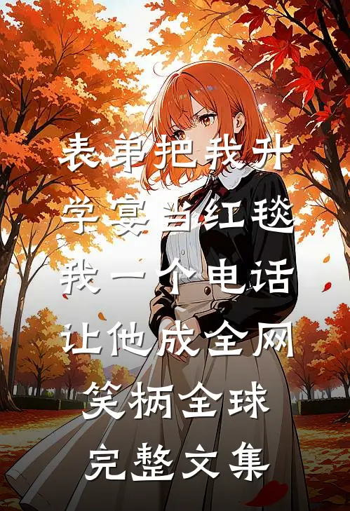 表弟把我升学宴当红毯，我一个电话让他成全网笑柄全球完整文集