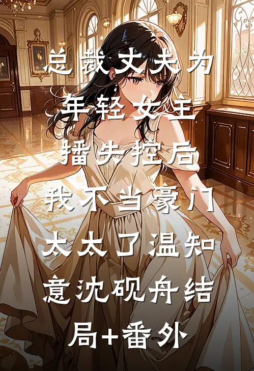 总裁丈夫为年轻女主播失控后，我不当豪门太太了温知意沈砚舟结局+番外
