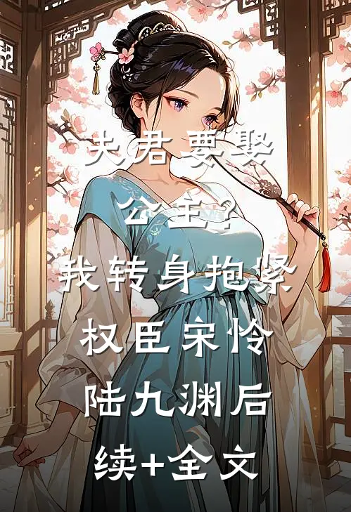 夫君要娶公主？我转身抱紧权臣宋怜陆九渊后续+全文