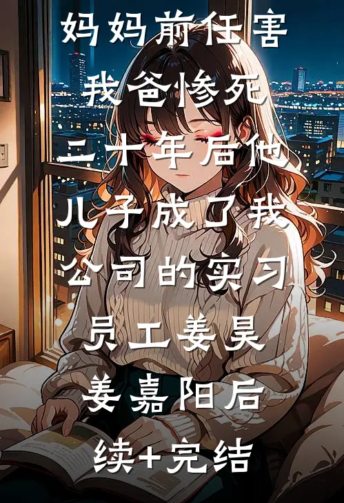 妈妈前任害我爸惨死，二十年后他儿子成了我公司的实习员工姜昊姜嘉阳后续+完结