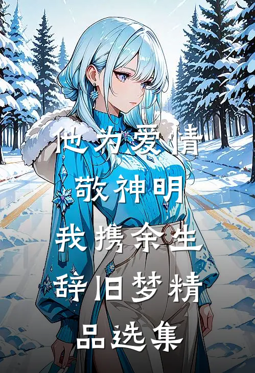 他为爱情敬神明，我携余生辞旧梦精品选集