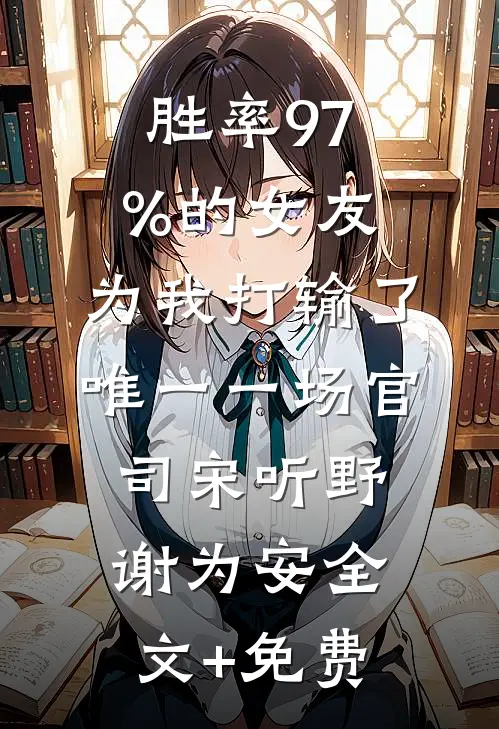 胜率97%的女友，为我打输了唯一一场官司宋听野谢为安全文+免费