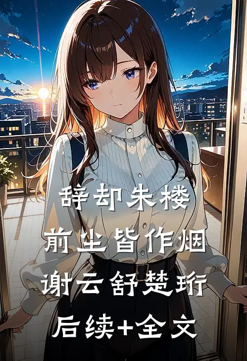辞却朱楼，前尘皆作烟谢云舒楚珩后续+全文