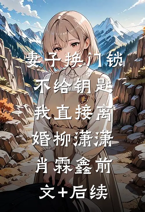 妻子换门锁不给钥匙，我直接离婚柳潇潇肖霖鑫前文+后续
