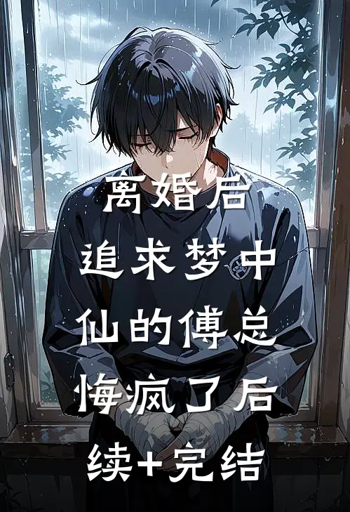 离婚后，追求梦中仙的傅总悔疯了后续+完结
