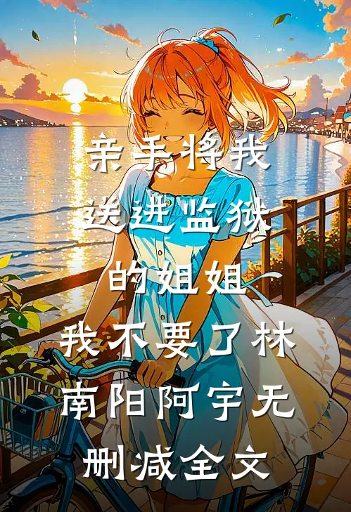 亲手将我送进监狱的姐姐，我不要了林南阳阿宇无删减全文