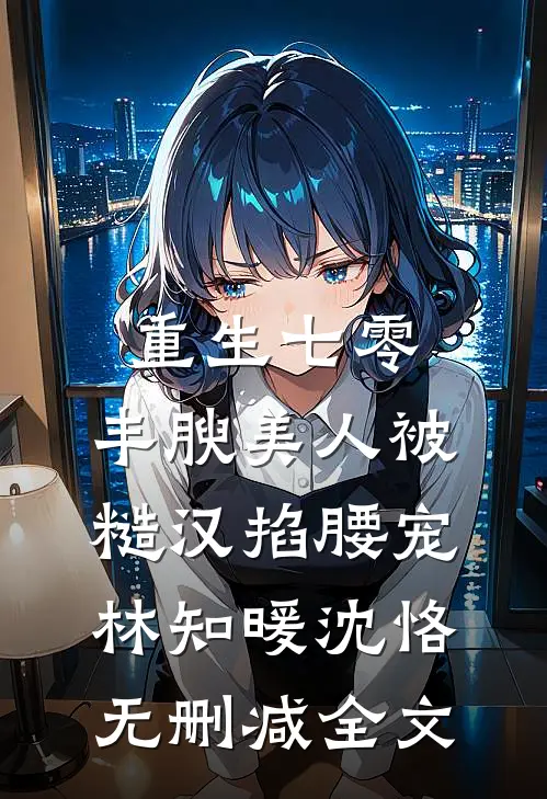 重生七零，丰腴美人被糙汉掐腰宠林知暖沈恪无删减全文