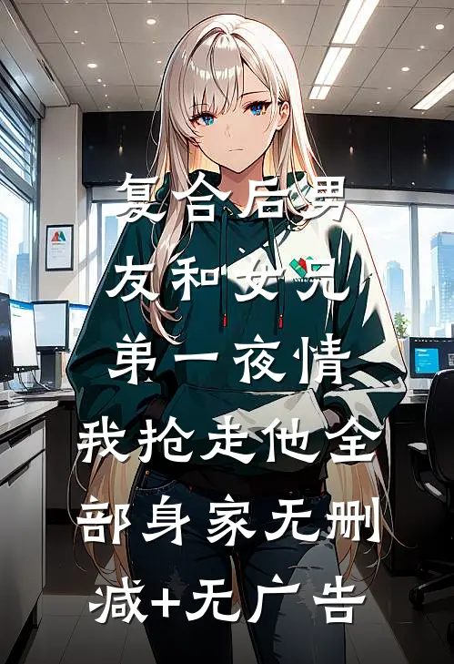 复合后男友和女兄弟一夜情，我抢走他全部身家无删减+无广告