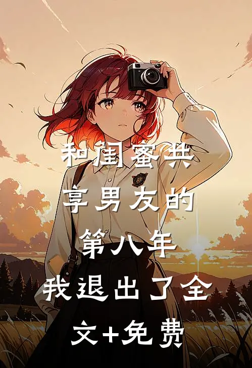 和闺蜜共享男友的第八年，我退出了全文+免费