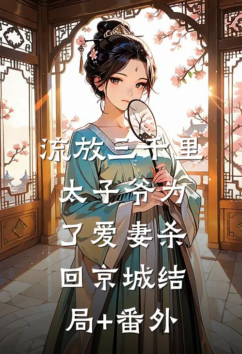 流放三千里，太子爷为了爱妻杀回京城结局+番外
