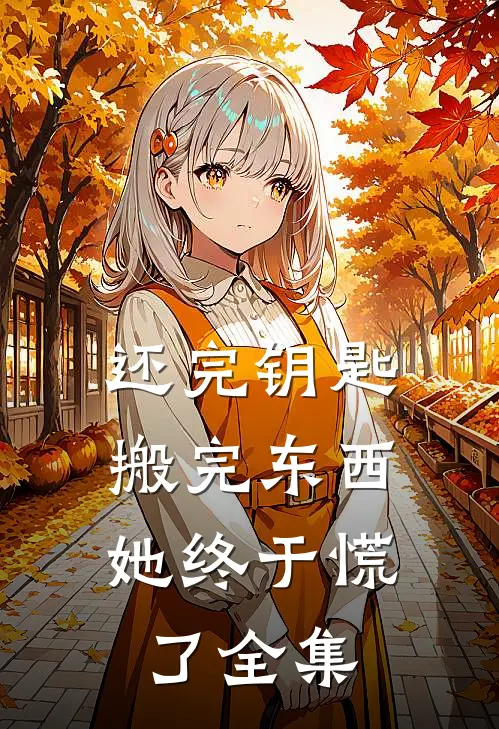 还完钥匙搬完东西，她终于慌了全集