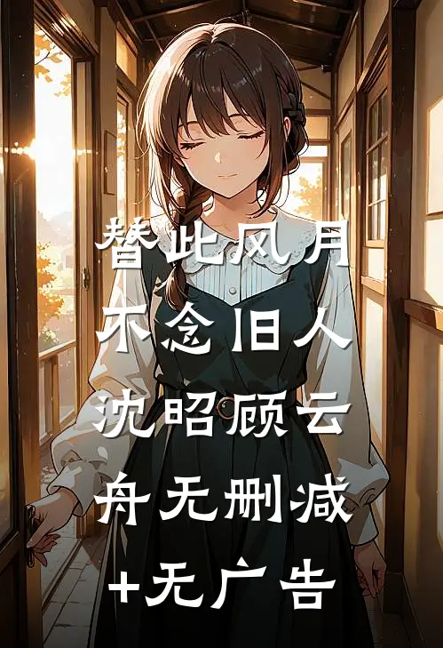 替此风月，不念旧人沈昭顾云舟无删减+无广告