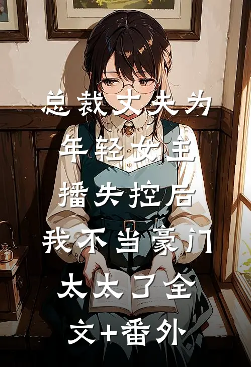 总裁丈夫为年轻女主播失控后，我不当豪门太太了全文+番外