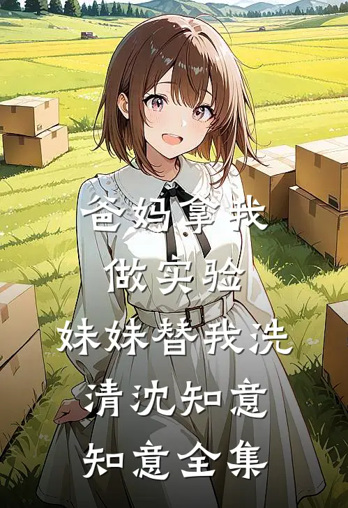 爸妈拿我做实验，妹妹替我洗清沈知意知意全集