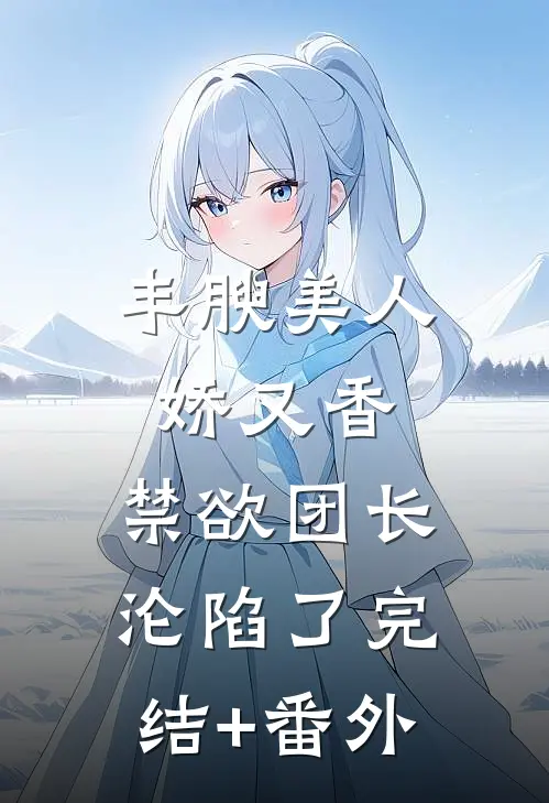 丰腴美人娇又香，禁欲团长沦陷了完结+番外
