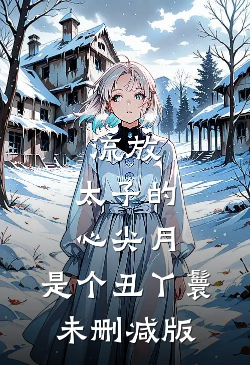 流放：太子的心尖月，是个丑丫鬟未删减版