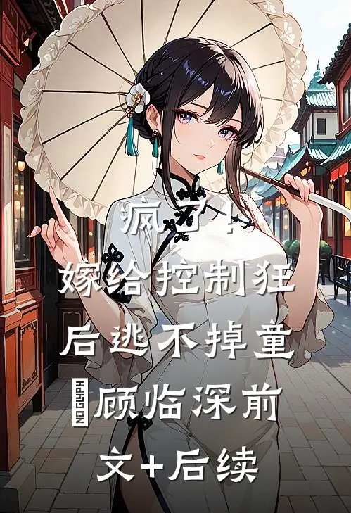 疯了！嫁给控制狂后逃不掉童玥顾临深前文+后续