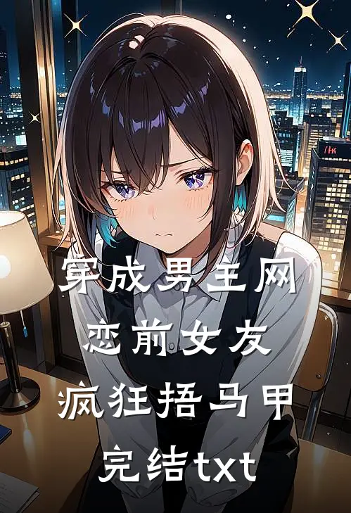 穿成男主网恋前女友，疯狂捂马甲完结txt