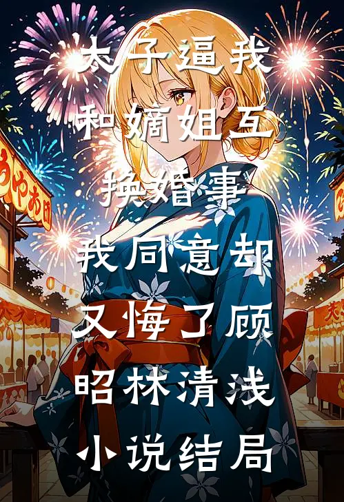 太子逼我和嫡姐互换婚事，我同意却又悔了顾昭林清浅小说结局
