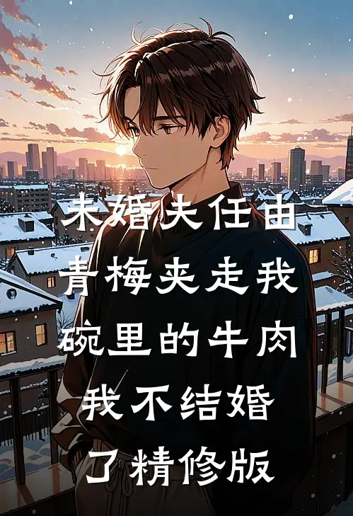 未婚夫任由青梅夹走我碗里的牛肉，我不结婚了精修版
