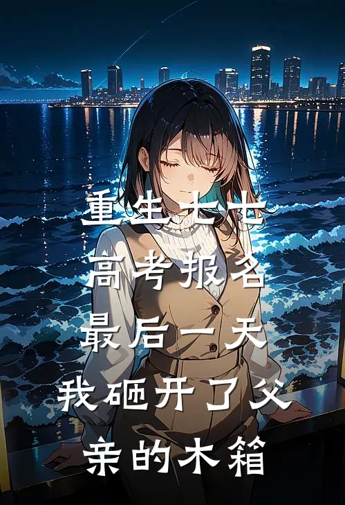 重生七七，高考报名最后一天，我砸开了父亲的木箱