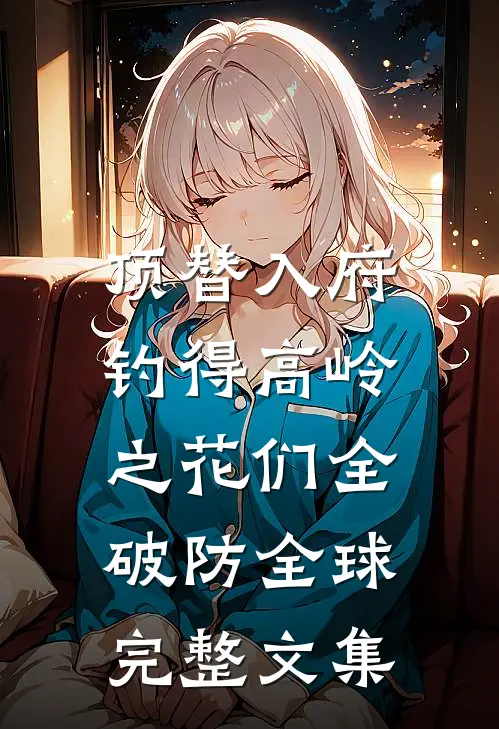 顶替入府，钓得高岭之花们全破防全球完整文集