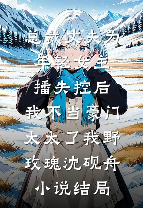 总裁丈夫为年轻女主播失控后，我不当豪门太太了我(野玫瑰)沈砚舟小说结局