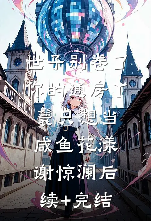 世子别卷了，你的通房丫鬟只想当咸鱼花漾谢惊澜后续+完结