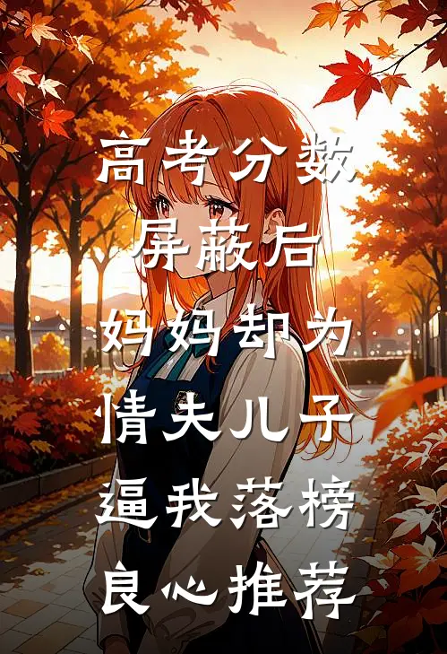 高考分数屏蔽后，妈妈却为情夫儿子逼我落榜良心推荐