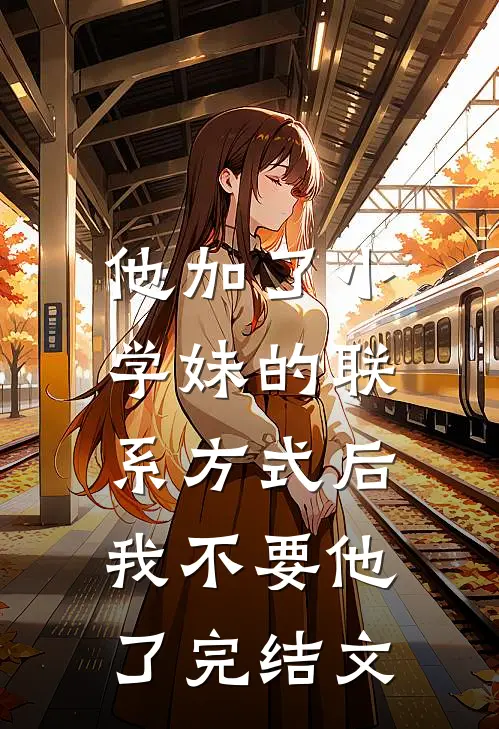 他加了小学妹的联系方式后，我不要他了完结文
