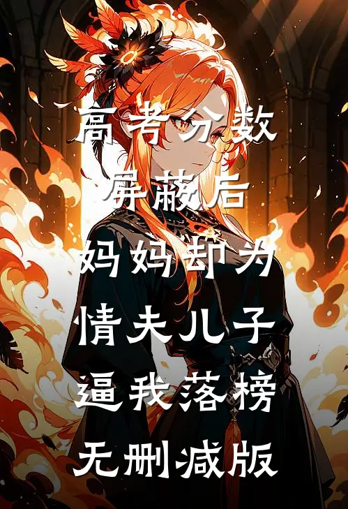 高考分数屏蔽后，妈妈却为情夫儿子逼我落榜无删减版