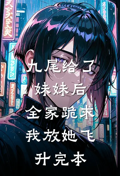 九尾给了妹妹后，全家跪求我放她飞升完本