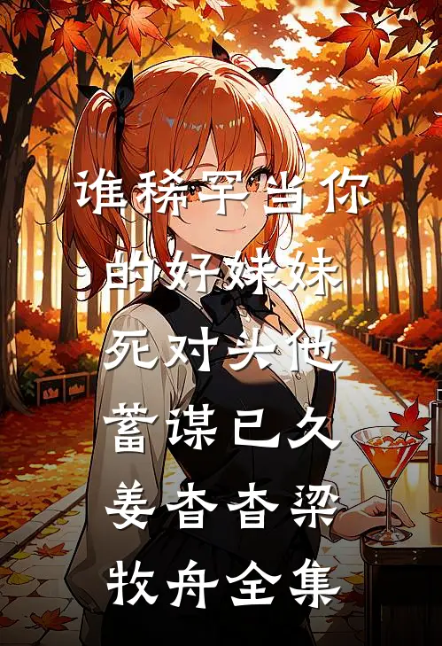 谁稀罕当你的好妹妹，死对头他蓄谋已久姜杳杳梁牧舟全集