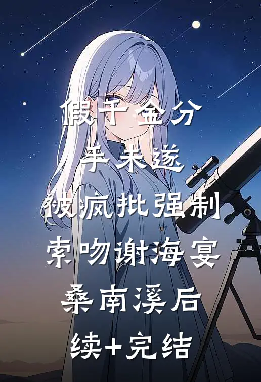 假千金分手未遂，被疯批强制索吻谢海宴桑南溪后续+完结