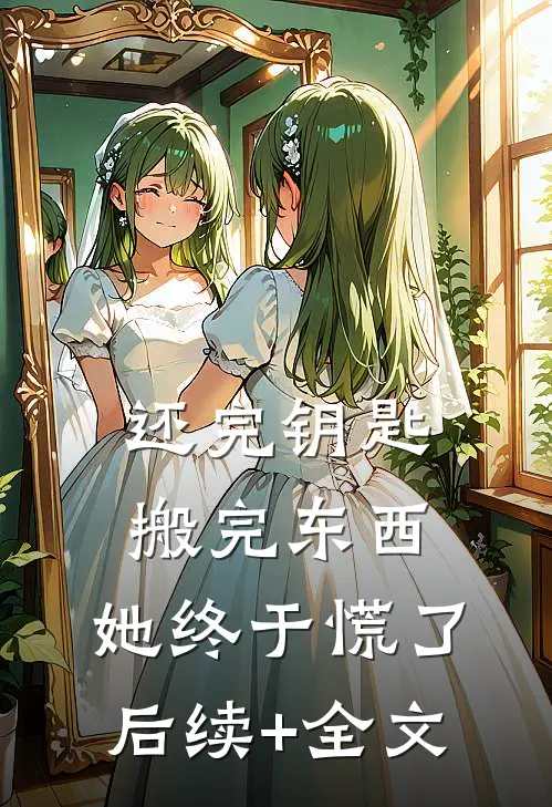 还完钥匙搬完东西，她终于慌了后续+全文