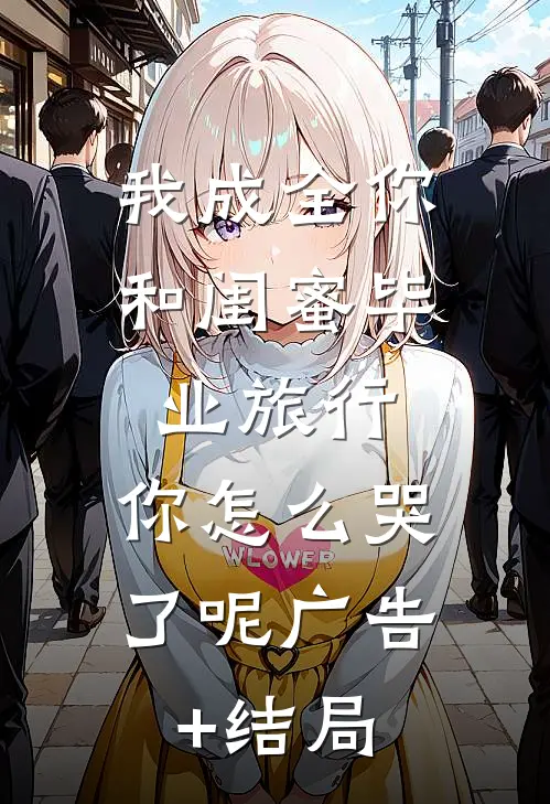 我成全你和闺蜜毕业旅行，你怎么哭了呢广告+结局
