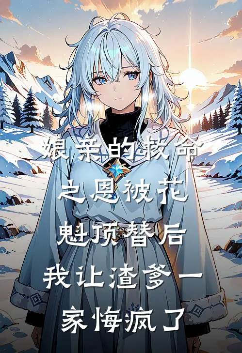 娘亲的救命之恩被花魁顶替后，我让渣爹一家悔疯了