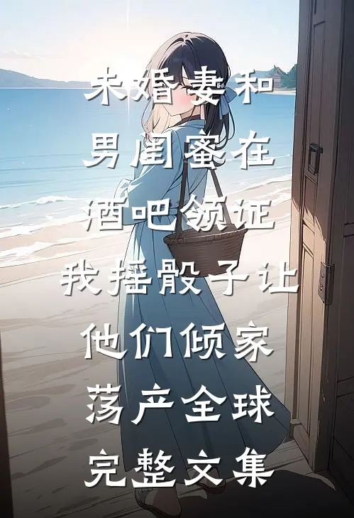 未婚妻和男闺蜜在酒吧领证，我摇骰子让他们倾家荡产全球完整文集