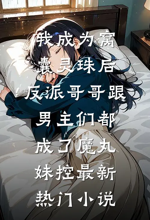 我成为窝囊灵珠后，反派哥哥跟男主们都成了魔丸妹控最新热门小说